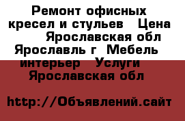  Ремонт офисных кресел и стульев › Цена ­ 250 - Ярославская обл., Ярославль г. Мебель, интерьер » Услуги   . Ярославская обл.